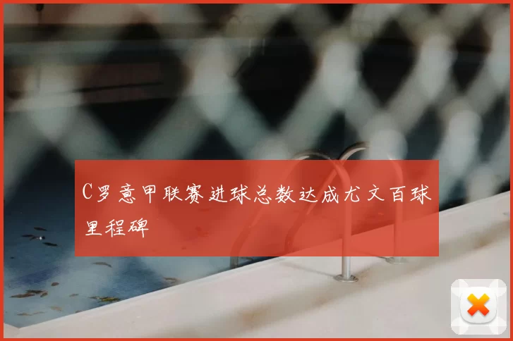 C罗意甲联赛进球总数达成尤文百球里程碑