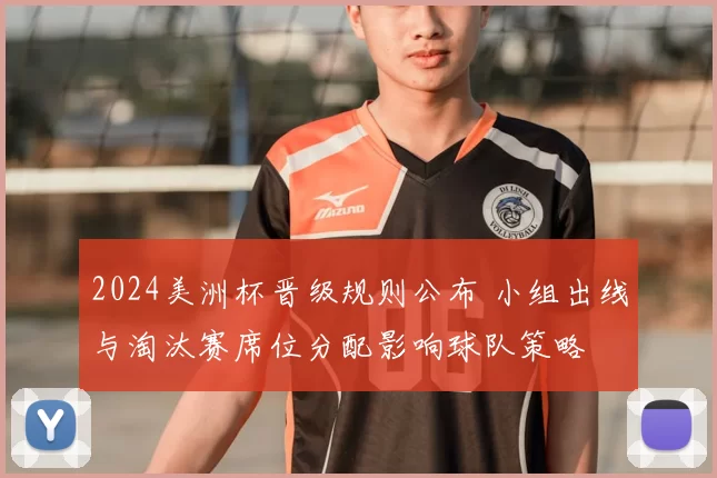 2024美洲杯晋级规则公布 小组出线与淘汰赛席位分配影响球队策略