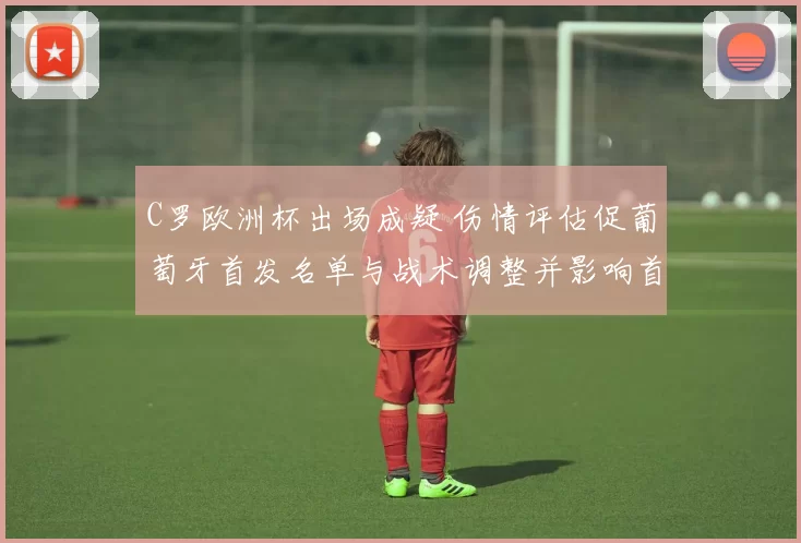 C罗欧洲杯出场成疑 伤情评估促葡萄牙首发名单与战术调整并影响首战