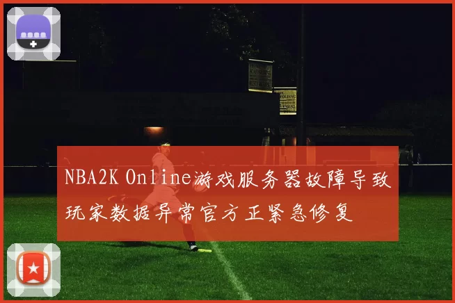 NBA2K Online游戏服务器故障导致玩家数据异常官方正紧急修复