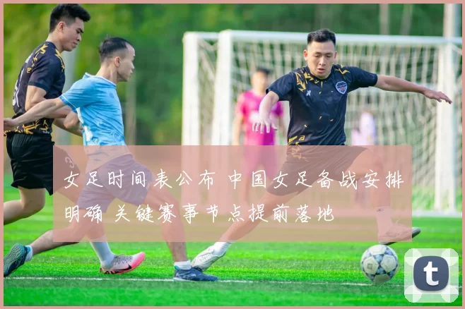 女足时间表公布 中国女足备战安排明确 关键赛事节点提前落地