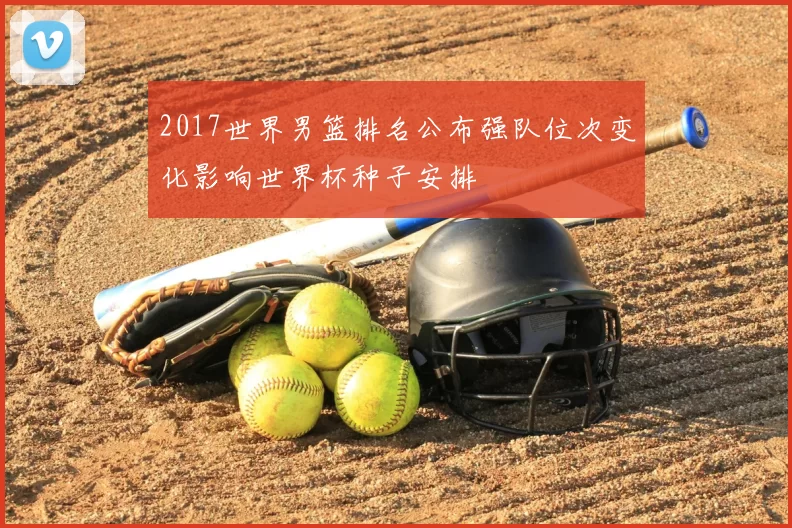 2017世界男篮排名公布强队位次变化影响世界杯种子安排