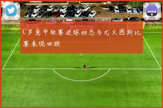 C罗意甲联赛进球动态与尤文图斯比赛表现回顾