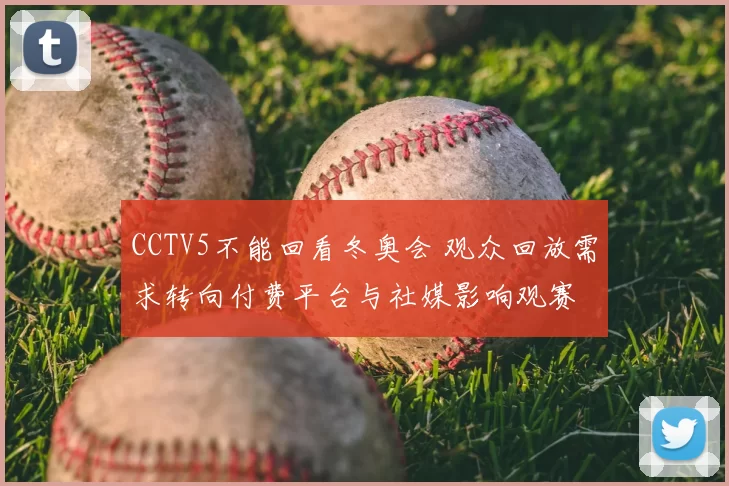 CCTV5不能回看冬奥会 观众回放需求转向付费平台与社媒影响观赛