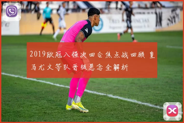 2019欧冠八强次回合焦点战回顾 皇马尤文等队晋级悬念全解析