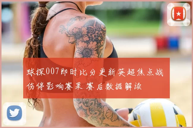 球探007即时比分更新英超焦点战 伤停影响赛果 赛后数据解读