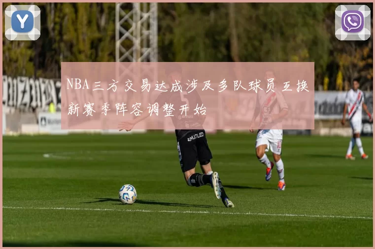 NBA三方交易达成涉及多队球员互换新赛季阵容调整开始