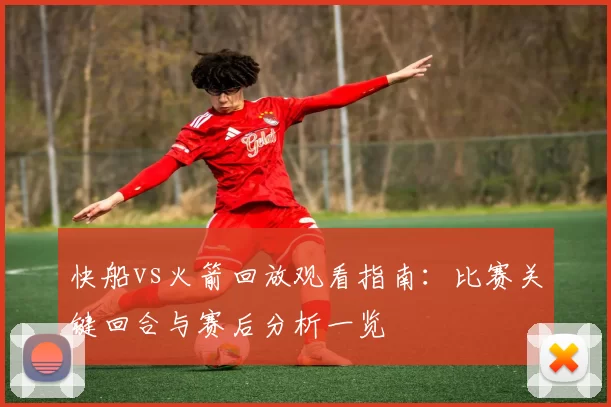 快船vs火箭回放观看指南：比赛关键回合与赛后分析一览