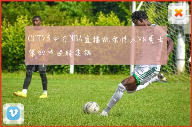 CCTV5今日NBA直播凯尔特人vs勇士第四节逆转集锦