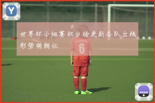 世界杯小组赛积分榜更新各队出线形势明朗化
