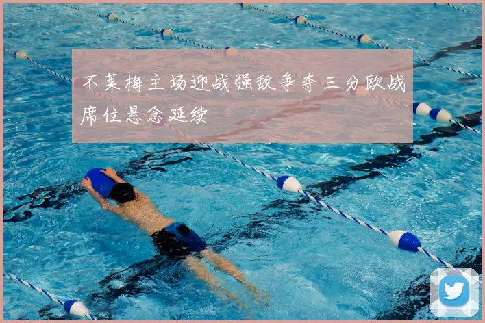不莱梅主场迎战强敌争夺三分欧战席位悬念延续