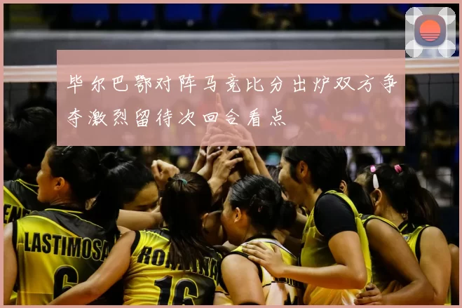 毕尔巴鄂对阵马竞比分出炉双方争夺激烈留待次回合看点