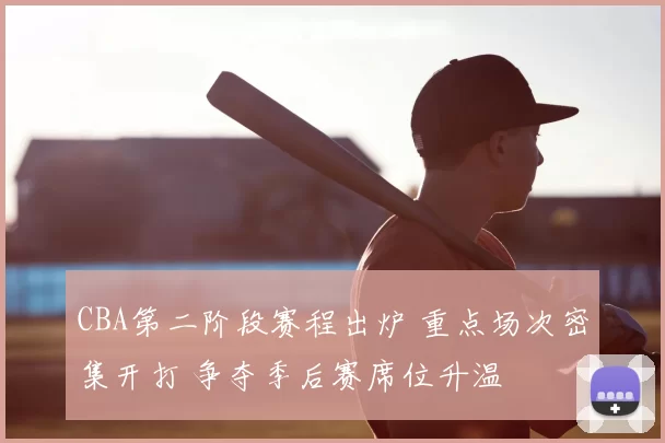 CBA第二阶段赛程出炉 重点场次密集开打 争夺季后赛席位升温