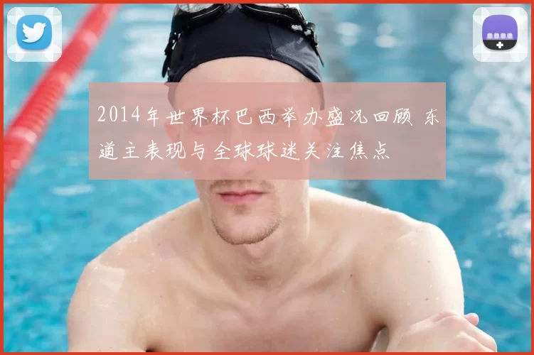 2014年世界杯巴西举办盛况回顾 东道主表现与全球球迷关注焦点