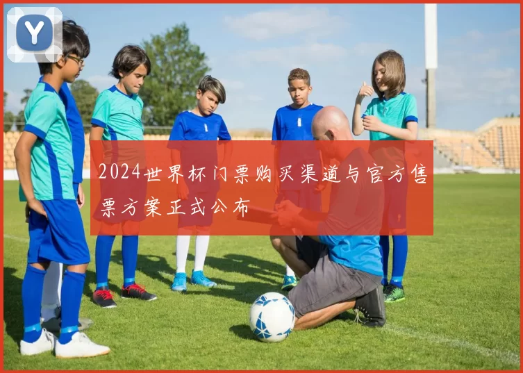 2024世界杯门票购买渠道与官方售票方案正式公布