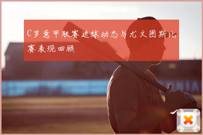 C罗意甲联赛进球动态与尤文图斯比赛表现回顾