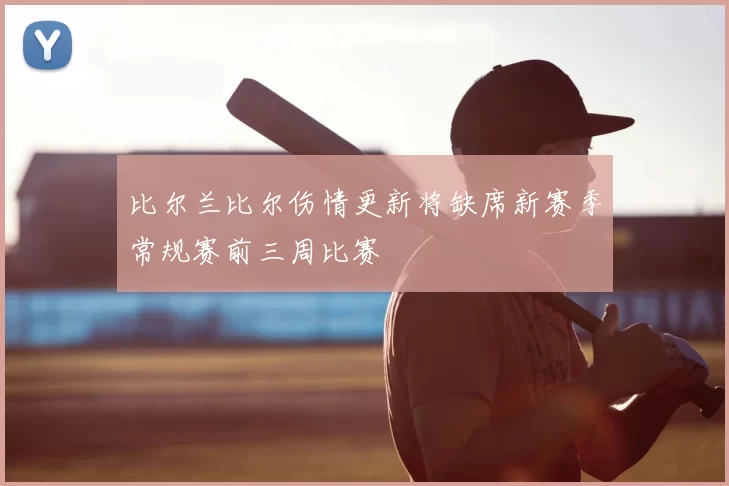 比尔兰比尔伤情更新将缺席新赛季常规赛前三周比赛