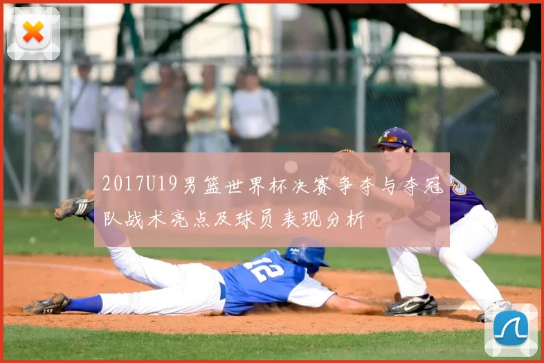 2017U19男篮世界杯决赛争夺与夺冠队战术亮点及球员表现分析