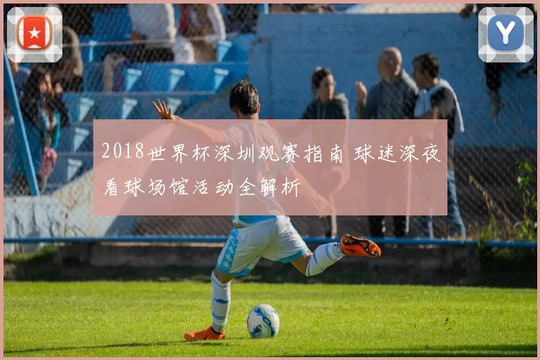 2018世界杯深圳观赛指南 球迷深夜看球场馆活动全解析