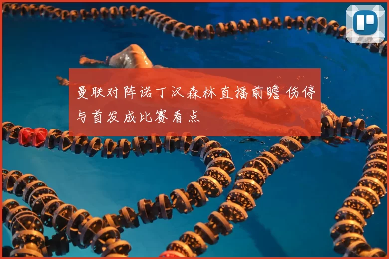 曼联对阵诺丁汉森林直播前瞻 伤停与首发成比赛看点