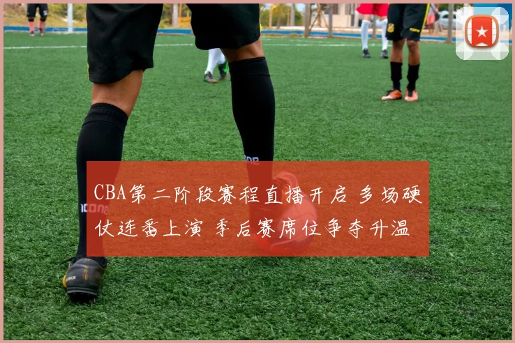 CBA第二阶段赛程直播开启 多场硬仗连番上演 季后赛席位争夺升温