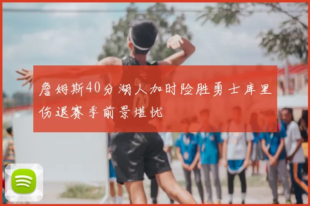 詹姆斯40分湖人加时险胜勇士库里伤退赛季前景堪忧