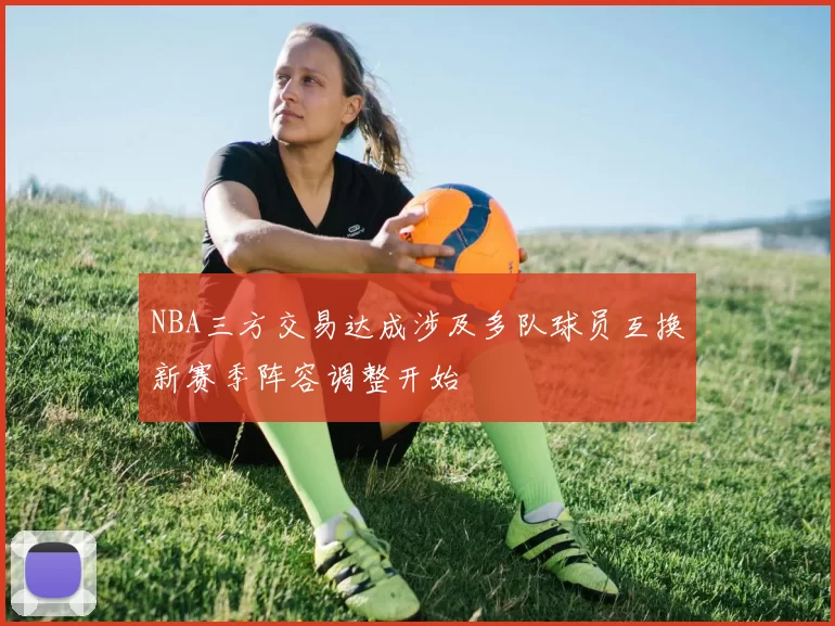 NBA三方交易达成涉及多队球员互换新赛季阵容调整开始