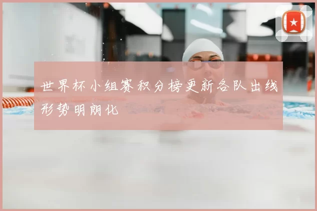 世界杯小组赛积分榜更新各队出线形势明朗化