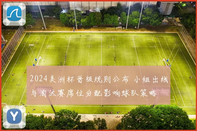 2024美洲杯晋级规则公布 小组出线与淘汰赛席位分配影响球队策略
