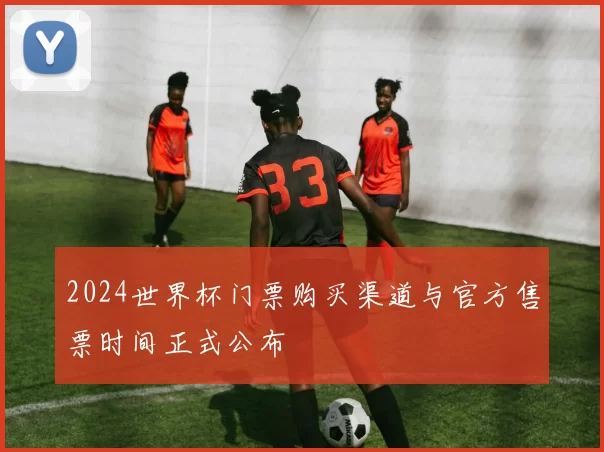 2024世界杯门票购买渠道与官方售票时间正式公布