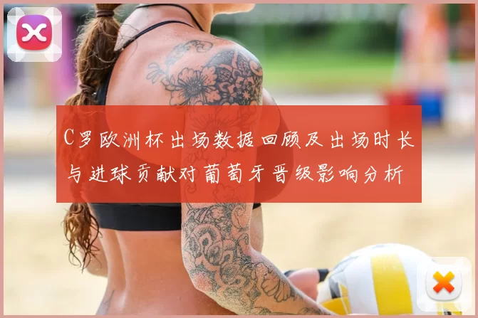 C罗欧洲杯出场数据回顾及出场时长与进球贡献对葡萄牙晋级影响分析