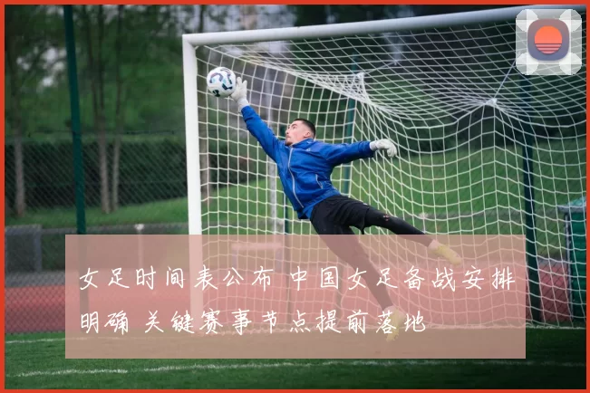 女足时间表公布 中国女足备战安排明确 关键赛事节点提前落地